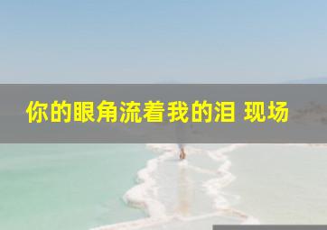 你的眼角流着我的泪 现场